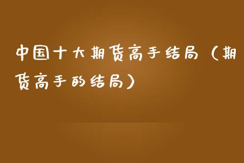 中国十大期货高手结局（期货高手的结局）_https://wap.hpmsj.cn_金融机构_第1张