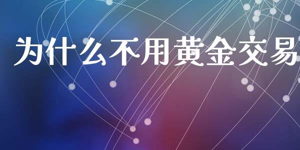 为什么不用黄金交易_https://wap.hpmsj.cn_金融机构_第1张