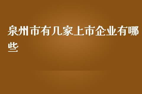 泉州市有几家上市企业有哪些_期货交易_第1张_财经时评_基金分析_期货交易_金融机构_外汇汇率_债券投资 泉州市有几家上市企业有哪些_https://wap.hpmsj.cn_期货交易_第1张