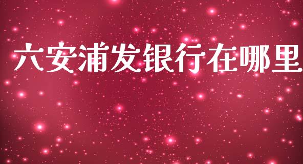 六安浦发银行在哪里_https://wap.hpmsj.cn_基金分析_第1张