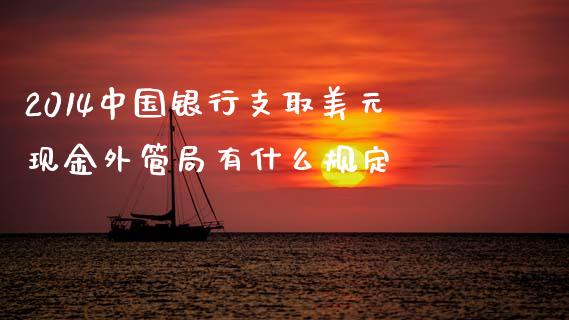 2014中国银行支取美元现金外管局有什么规定_https://wap.hpmsj.cn_金融机构_第1张