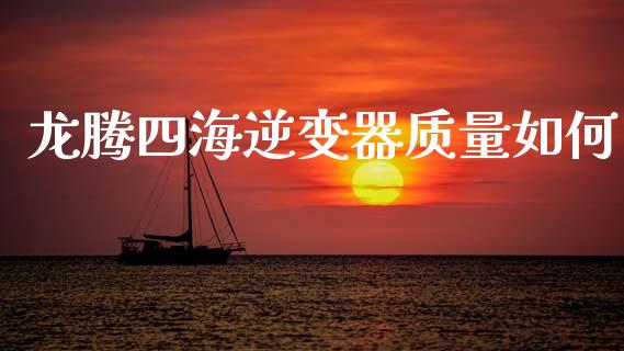 龙腾四海逆变器质量如何_https://wap.hpmsj.cn_期货交易_第1张