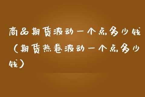 商品期货波动一个点多少钱（期货热卷波动一个点多少钱）_https://wap.hpmsj.cn_金融机构_第1张