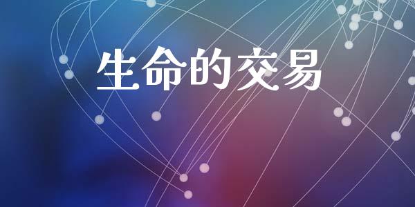 生命的交易_https://wap.hpmsj.cn_财经时评_第1张