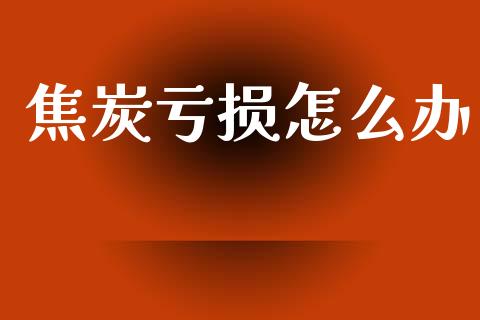 焦炭亏损怎么办_https://wap.hpmsj.cn_期货交易_第1张