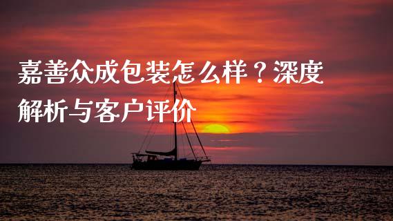 嘉善众成包装怎么样？深度解析与客户评价_https://wap.hpmsj.cn_基金分析_第1张
