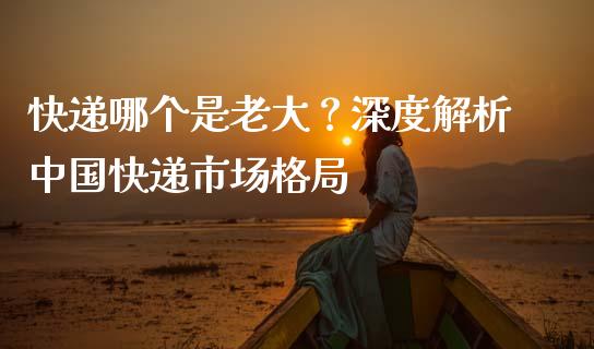 快递哪个是老大？深度解析中国快递市场格局_https://wap.hpmsj.cn_期货交易_第1张