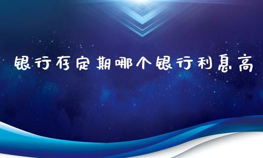 银行存定期哪个银行利息高_https://wap.hpmsj.cn_金融机构_第1张