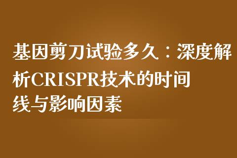 基因剪刀试验多久：深度解析CRISPR技术的时间线与影响因素_https://wap.hpmsj.cn_外汇汇率_第1张