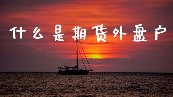 什么是期货外盘户_财经时评_第1张_财经时评_基金分析_期货交易_金融机构_外汇汇率_债券投资 什么是期货外盘户_https://wap.hpmsj.cn_财经时评_第1张