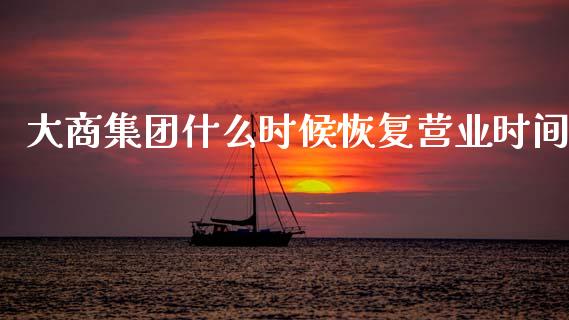 大商集团什么时候恢复营业时间_https://wap.hpmsj.cn_财经时评_第1张