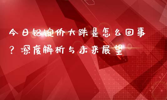 今日铝锭价大跌是怎么回事？深度解析与未来展望_https://wap.hpmsj.cn_期货交易_第1张