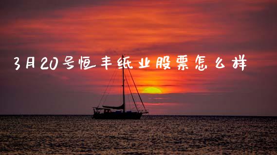3月20号恒丰纸业股票怎么样_https://wap.hpmsj.cn_外汇汇率_第1张