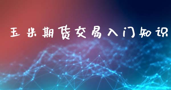 玉米期货交易入门知识_https://wap.hpmsj.cn_金融机构_第1张
