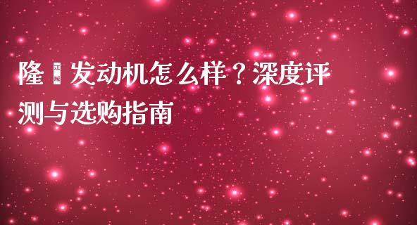 隆鑫发动机怎么样？深度评测与选购指南_https://wap.hpmsj.cn_期货交易_第1张