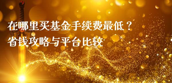 在哪里买基金手续费最低？省钱攻略与平台比较_https://wap.hpmsj.cn_基金分析_第1张