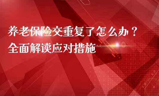 养老保险交重复了怎么办？全面解读应对措施_https://wap.hpmsj.cn_债券投资_第1张