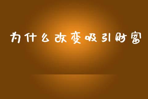 为什么改变吸引财富_https://wap.hpmsj.cn_基金分析_第1张