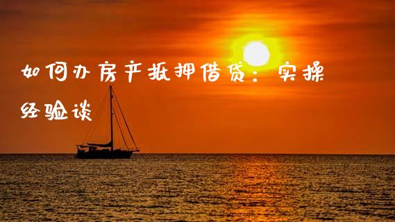 如何办房产抵押借贷：实操经验谈_https://wap.hpmsj.cn_期货交易_第1张