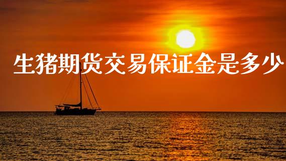 生猪期货交易保证金是多少_https://wap.hpmsj.cn_财经时评_第1张