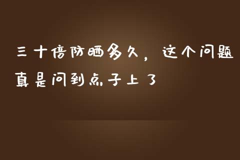 三十倍防晒多久，这个问题真是问到点子上了_https://wap.hpmsj.cn_期货交易_第1张