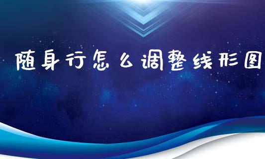 随身行怎么调整线形图_https://wap.hpmsj.cn_财经时评_第1张