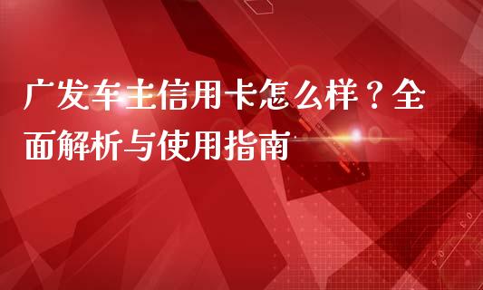广发车主信用卡怎么样？全面解析与使用指南_https://wap.hpmsj.cn_财经时评_第1张