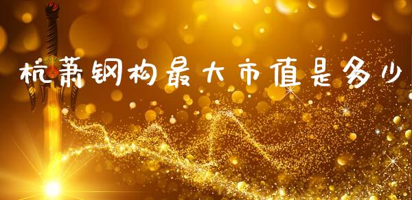 杭萧钢构最大市值是多少_https://wap.hpmsj.cn_外汇汇率_第1张