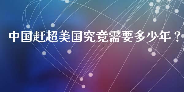 中国赶超美国究竟需要多少年？_https://wap.hpmsj.cn_债券投资_第1张