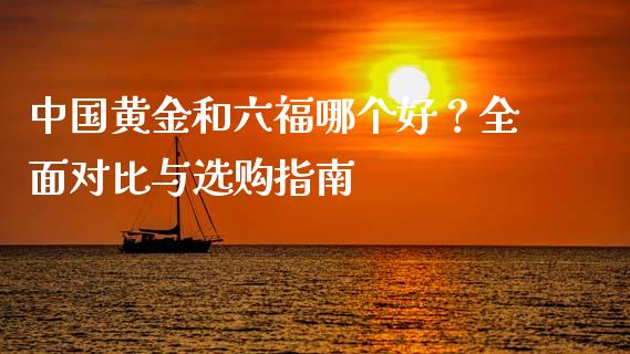 中国黄金和六福哪个好？全面对比与选购指南_https://wap.hpmsj.cn_基金分析_第1张