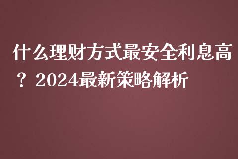 什么理财方式最安全利息高？ 2024最新策略解析_https://wap.hpmsj.cn_债券投资_第1张