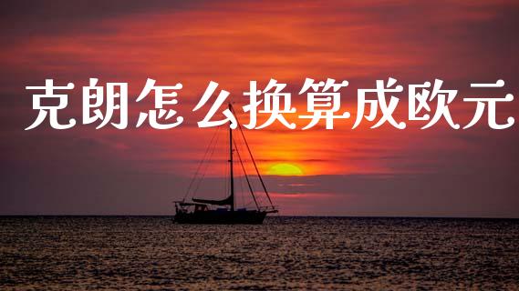 克朗怎么换算成欧元_https://wap.hpmsj.cn_财经时评_第1张