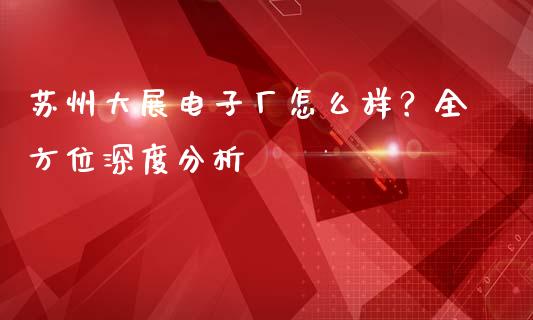 苏州大展电子厂怎么样？全方位深度分析_https://wap.hpmsj.cn_财经时评_第1张