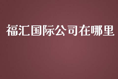 福汇国际公司在哪里_https://wap.hpmsj.cn_债券投资_第1张