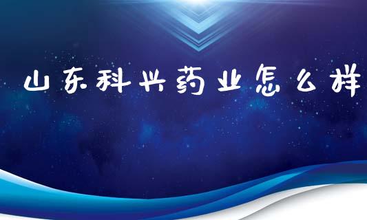 山东科兴药业怎么样_https://wap.hpmsj.cn_基金分析_第1张