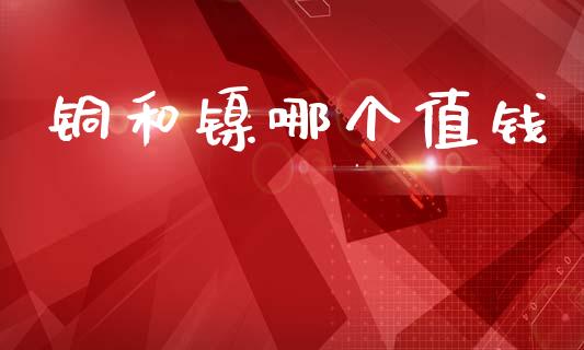 铜和镍哪个值钱_https://wap.hpmsj.cn_债券投资_第1张