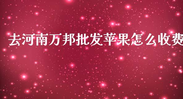 去河南万邦批发苹果怎么收费_https://wap.hpmsj.cn_基金分析_第1张