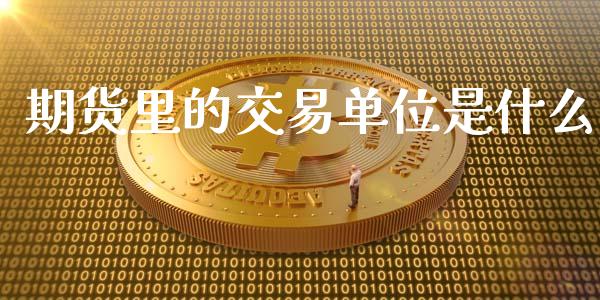 期货里的交易单位是什么_https://wap.hpmsj.cn_财经时评_第1张