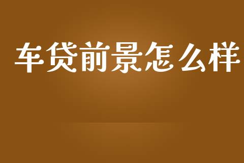 车贷前景怎么样_https://wap.hpmsj.cn_财经时评_第1张