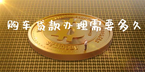 购车贷款办理需要多久_https://wap.hpmsj.cn_外汇汇率_第1张