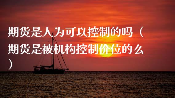 期货是人为可以控制的吗（期货是被机构控制价位的么）_https://wap.hpmsj.cn_外汇汇率_第1张