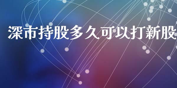 深市持股多久可以打新股_https://wap.hpmsj.cn_外汇汇率_第1张