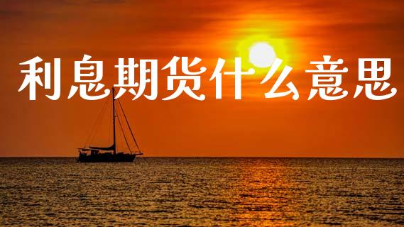 利息期货什么意思_https://wap.hpmsj.cn_财经时评_第1张