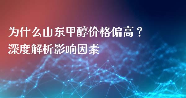 为什么山东甲醇价格偏高？深度解析影响因素_https://wap.hpmsj.cn_基金分析_第1张
