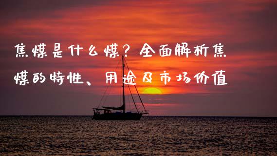 焦煤是什么煤？全面解析焦煤的特性、用途及市场价值_https://wap.hpmsj.cn_基金分析_第1张