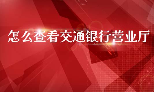 怎么查看交通银行营业厅_https://wap.hpmsj.cn_基金分析_第1张