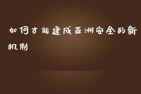如何才能建成亚洲安全的新机制_https://wap.hpmsj.cn_期货交易_第1张