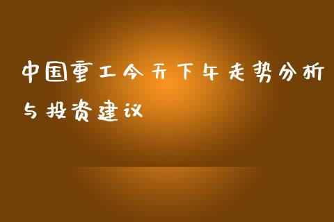 中国重工今天下午走势分析与投资建议_https://wap.hpmsj.cn_金融机构_第1张