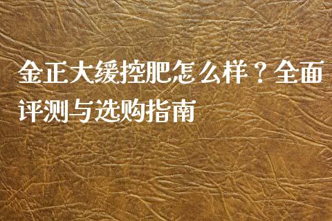 金正大缓控肥怎么样？全面评测与选购指南_https://wap.hpmsj.cn_金融机构_第1张