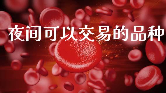 夜间可以交易的品种_https://wap.hpmsj.cn_外汇汇率_第1张